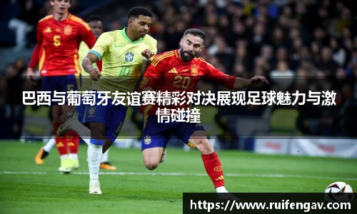 巴西与葡萄牙友谊赛精彩对决展现足球魅力与激情碰撞